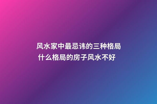风水家中最忌讳的三种格局 什么格局的房子风水不好